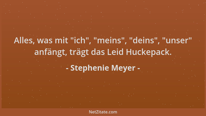 Stephenie Meyer - Alles, was mit  "ich ",  "meins ",  "deins ",  "unser " anfängt, trägt das Leid Huckepack....