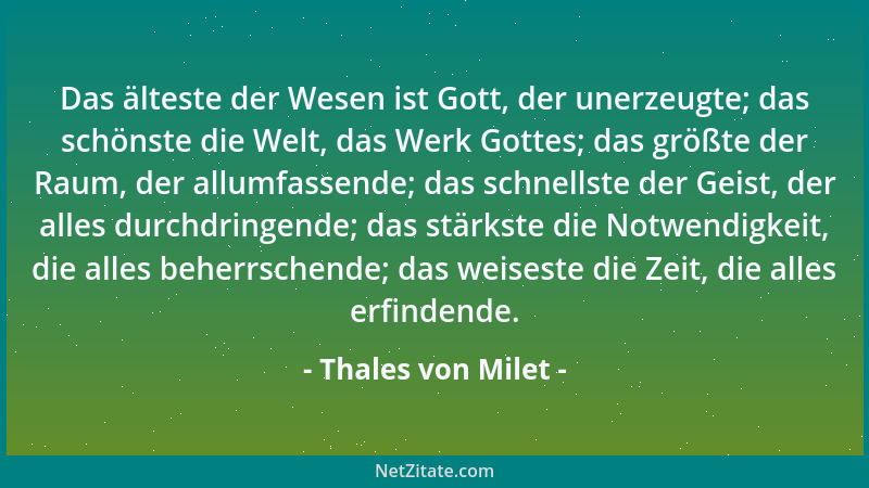Thales von Milet - Das älteste der Wesen ist Gott, der unerzeugte; das schönste die Welt, das Werk Gottes; das größte der R...