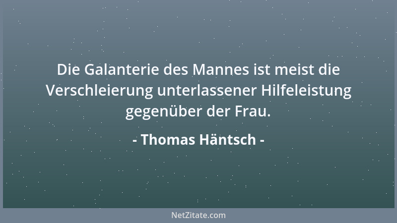 Thomas Häntsch - Die Galanterie des Mannes ist meist die Verschleierung unterlassener Hilfeleistung gegenüber der Frau....