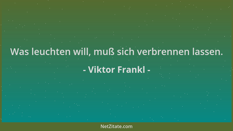 Viktor Frankl - Was leuchten will, muß sich verbrennen lassen....