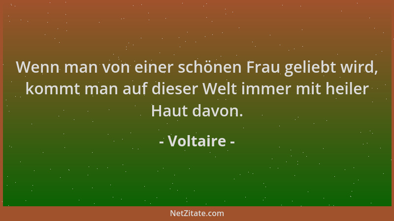 Voltaire - Wenn man von einer schönen Frau geliebt wird, kommt man auf dieser Welt immer mit heiler Haut davon....