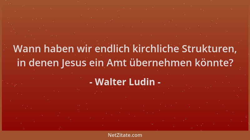 Walter Ludin - Wann haben wir endlich kirchliche Strukturen, in denen Jesus ein Amt übernehmen könnte?...