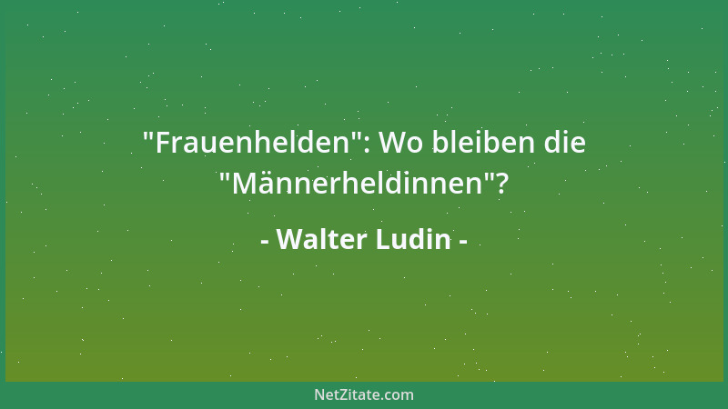 Walter Ludin -  "Frauenhelden ": Wo bleiben die  "Männerheldinnen "?...