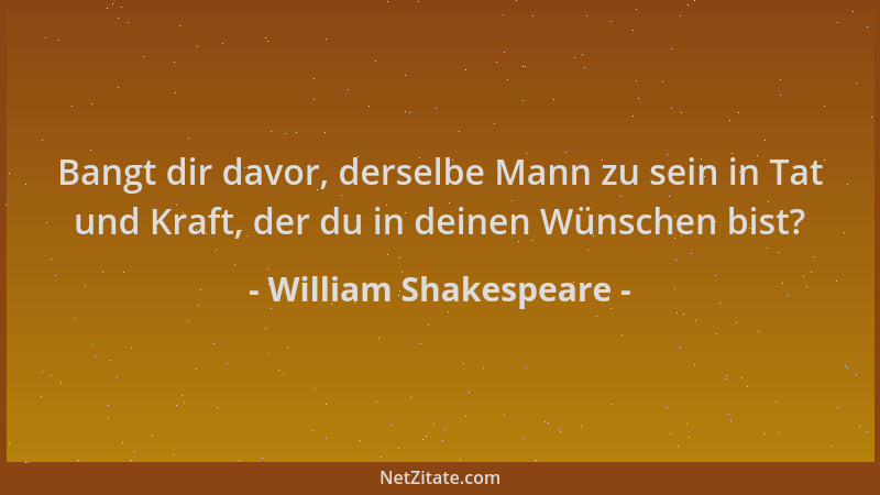 William Shakespeare - Bangt dir davor, derselbe Mann zu sein in Tat und Kraft, der du in deinen Wünschen bist?...