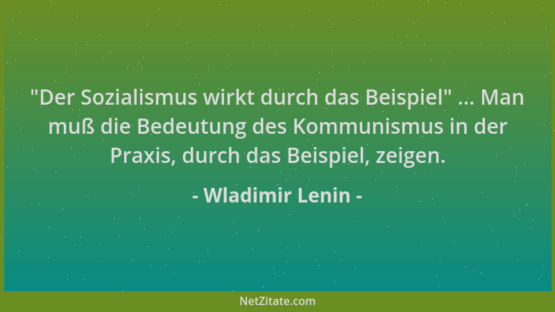 Wladimir Lenin -  "Der Sozialismus wirkt durch das Beispiel " ... Man muß die Bedeutung des Kommunismus in der Praxis, durch...
