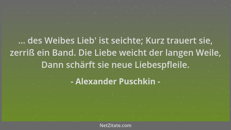 Alexander Puschkin - ... des Weibes Lieb ' ist seichte; Kurz trauert sie, zerriß ein Band. Die Liebe weicht der langen Weile...