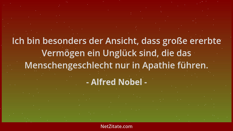Alfred Nobel - Ich bin besonders der Ansicht, dass große ererbte Vermögen ein Unglück sind, die das Menschengeschlecht nur...