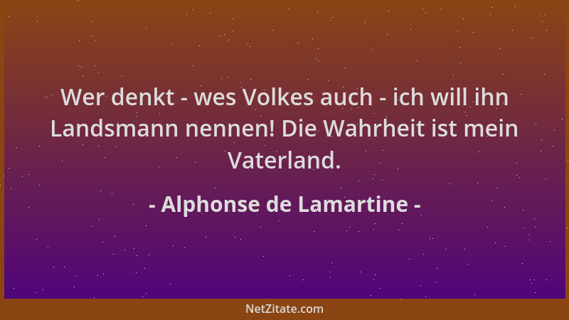 Alphonse de Lamartine - Wer denkt - wes Volkes auch - ich will ihn Landsmann nennen! Die Wahrheit ist mein Vaterland....