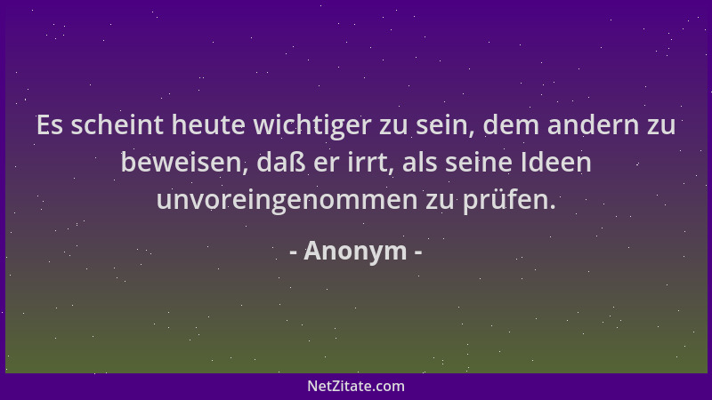 Anonym - Es scheint heute wichtiger zu sein, dem andern zu beweisen, daß er irrt, als seine Ideen unvoreingenommen zu prüfe...