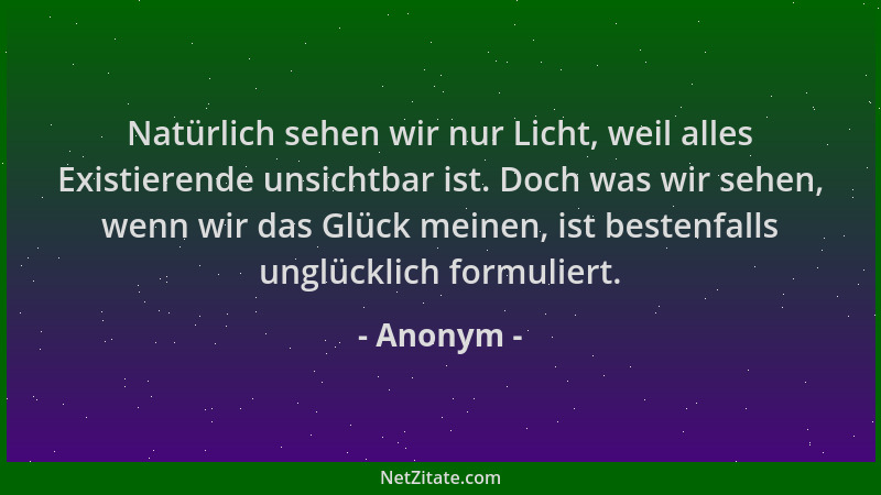 Anonym - Natürlich sehen wir nur Licht, weil alles Existierende unsichtbar ist. Doch was wir sehen, wenn wir das Glück mein...