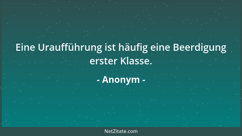 Anonym - Eine Uraufführung ist häufig eine Beerdigung erster Klasse....