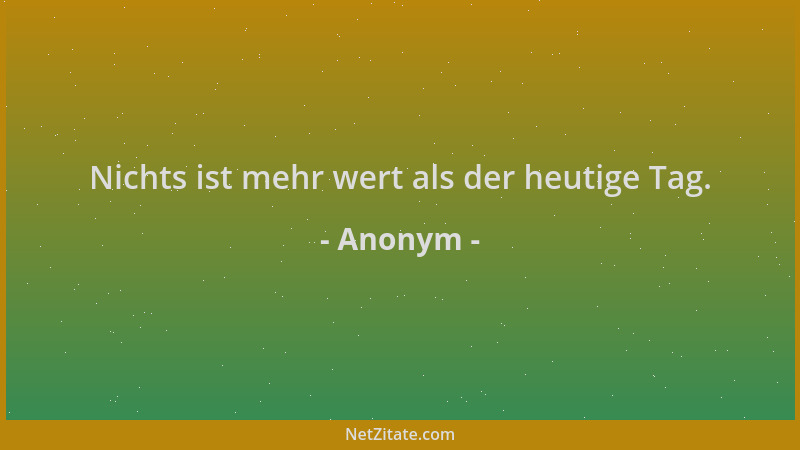 Anonym - Nichts ist mehr wert als der heutige Tag....