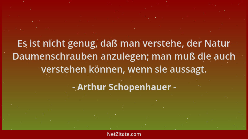 Arthur Schopenhauer - Es ist nicht genug, daß man verstehe, der Natur Daumenschrauben anzulegen; man muß die auch verstehen...