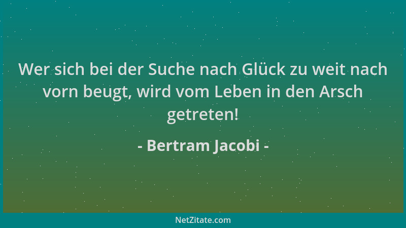 Bertram Jacobi - Wer sich bei der Suche nach Glück zu weit nach vorn beugt, wird vom Leben in den Arsch getreten!...