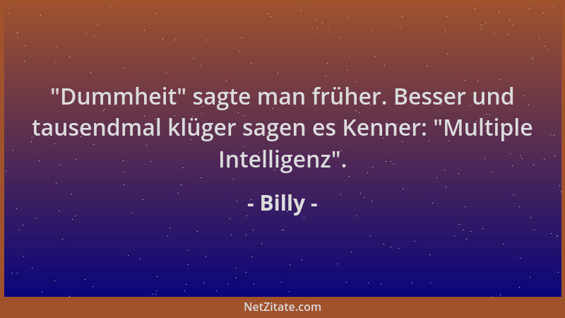 Billy -  "Dummheit " sagte man früher. Besser und tausendmal klüger sagen es Kenner:  "Multiple Intelligenz "....