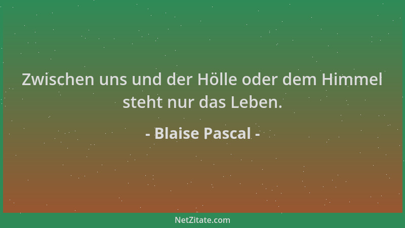 Blaise Pascal - Zwischen uns und der Hölle oder dem Himmel steht nur das Leben....