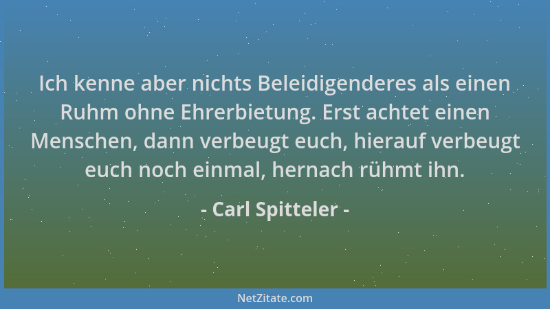Carl Spitteler - Ich kenne aber nichts Beleidigenderes als einen Ruhm ohne Ehrerbietung. Erst achtet einen Menschen, dann v...
