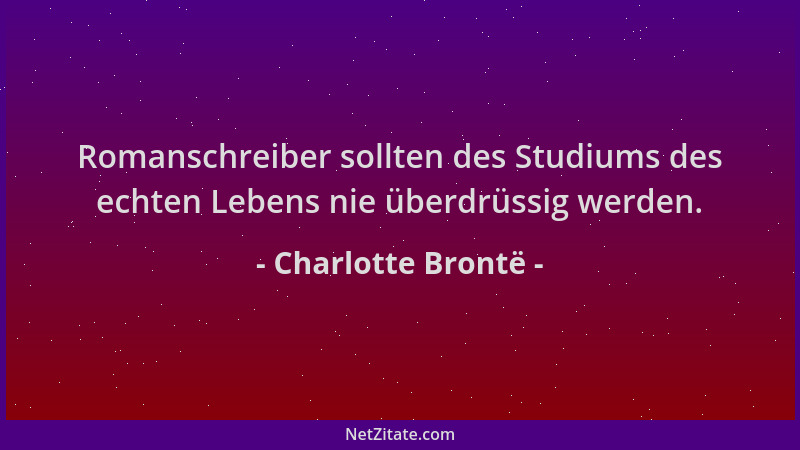 Charlotte Brontë - Romanschreiber sollten des Studiums des echten Lebens nie überdrüssig werden....