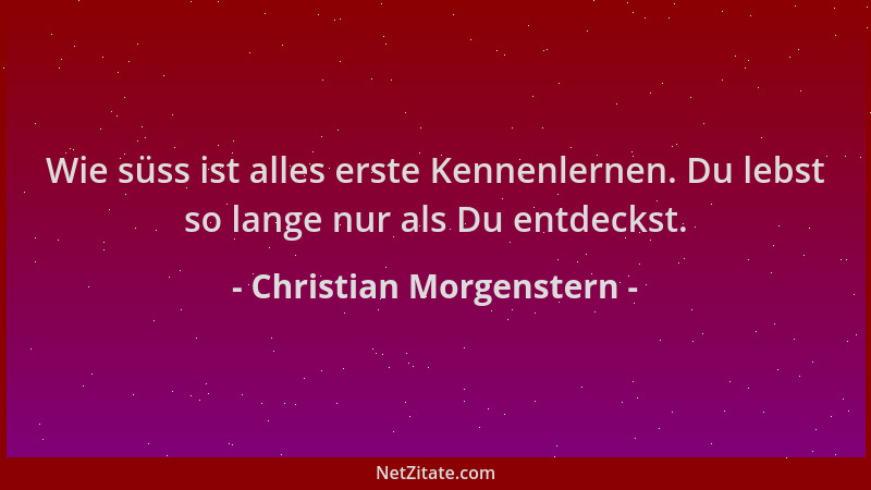 Christian Morgenstern - Wie süss ist alles erste Kennenlernen. Du lebst so lange nur als Du entdeckst....