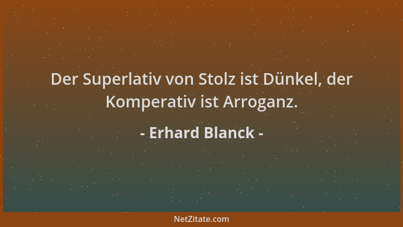 Erhard Blanck - Der Superlativ von Stolz ist Dünkel, der Komperativ ist Arroganz....