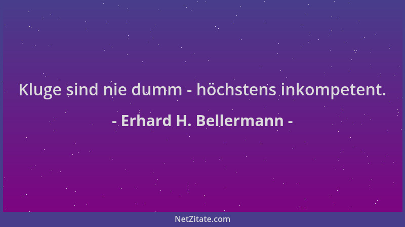 Erhard H. Bellermann - Kluge sind nie dumm - höchstens inkompetent....