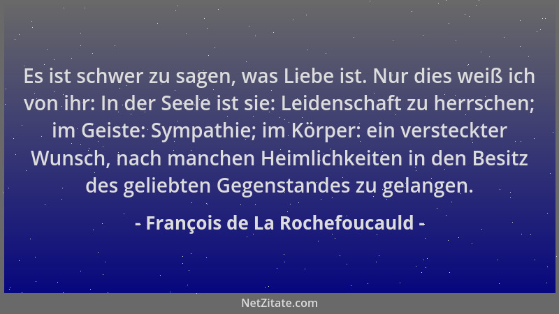 François de La Rochefoucauld - Es ist schwer zu sagen, was Liebe ist. Nur dies weiß ich von ihr: In der Seele ist sie: Leid...