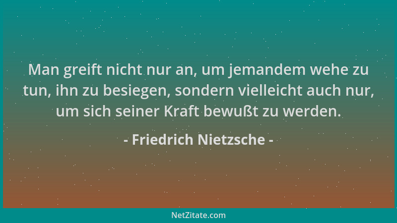 Friedrich Nietzsche - Man greift nicht nur an, um jemandem wehe zu tun, ihn zu besiegen, sondern vielleicht auch nur, um si...