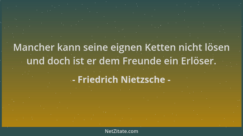 Friedrich Nietzsche - Mancher kann seine eignen Ketten nicht lösen und doch ist er dem Freunde ein Erlöser....