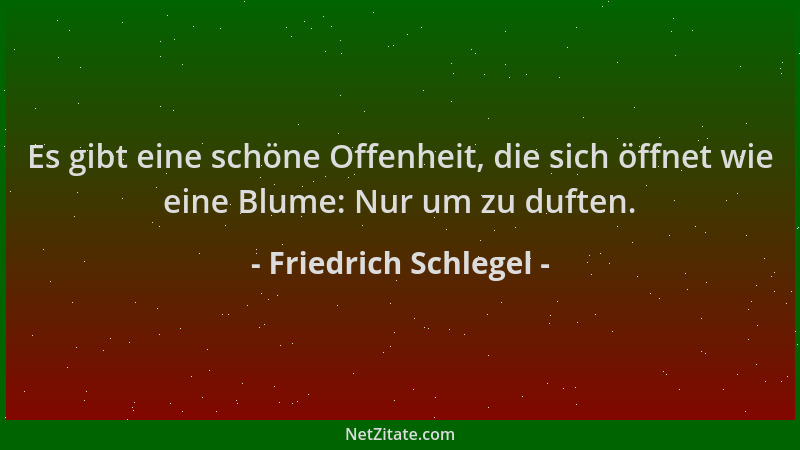 Friedrich Schlegel - Es gibt eine schöne Offenheit, die sich öffnet wie eine Blume: Nur um zu duften....