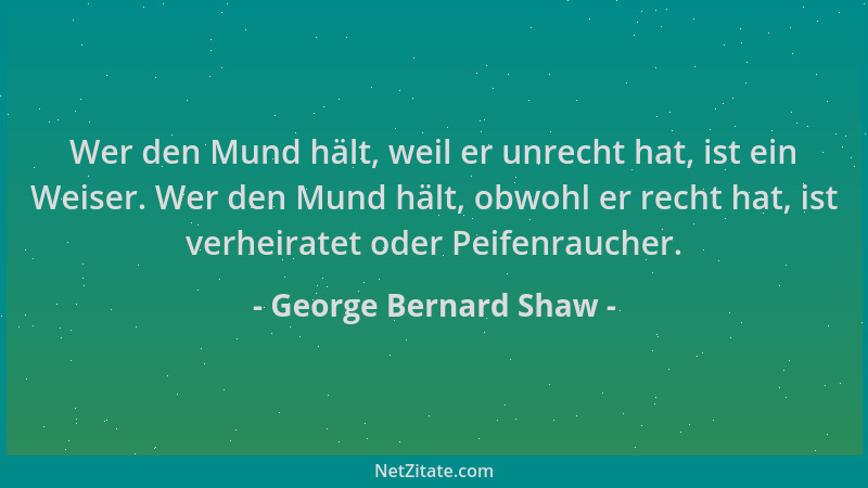 George Bernard Shaw - Wer den Mund hält, weil er unrecht hat, ist ein Weiser. Wer den Mund hält, obwohl er recht hat, ist v...
