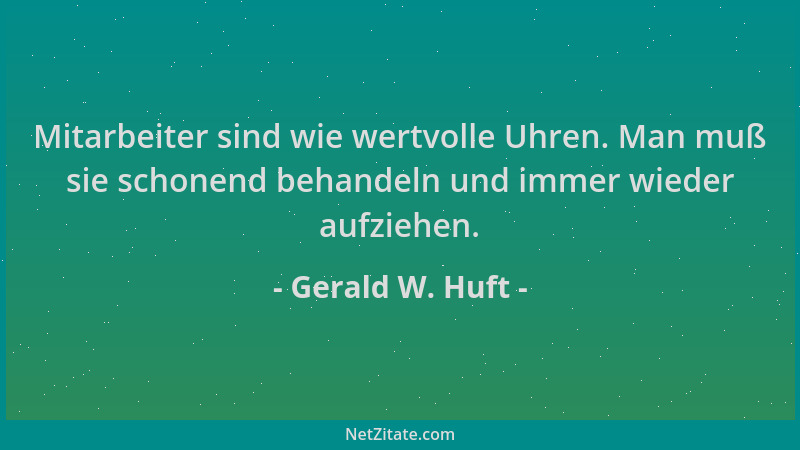 Gerald W. Huft - Mitarbeiter sind wie wertvolle Uhren. Man muß sie schonend behandeln und immer wieder aufziehen....