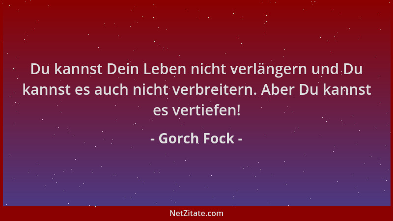 Gorch Fock - Du kannst Dein Leben nicht verlängern und Du kannst es auch nicht verbreitern. Aber Du kannst es vertiefen!...