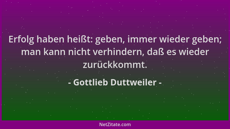 Gottlieb Duttweiler - Erfolg haben heißt: geben, immer wieder geben; man kann nicht verhindern, daß es wieder zurückkommt....