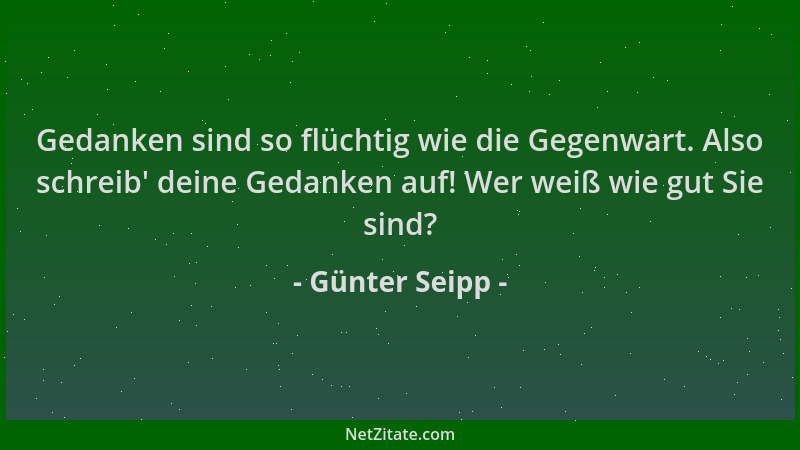 Günter Seipp - Gedanken sind so flüchtig wie die Gegenwart. Also schreib ' deine Gedanken auf! Wer weiß wie gut Sie sind?...