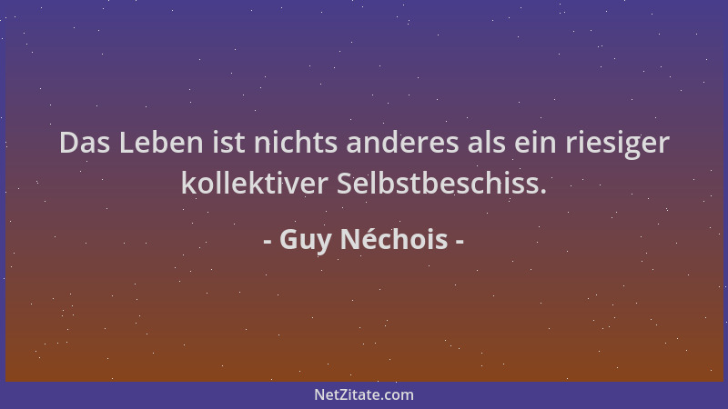 Guy Néchois - Das Leben ist nichts anderes als ein riesiger kollektiver Selbstbeschiss....
