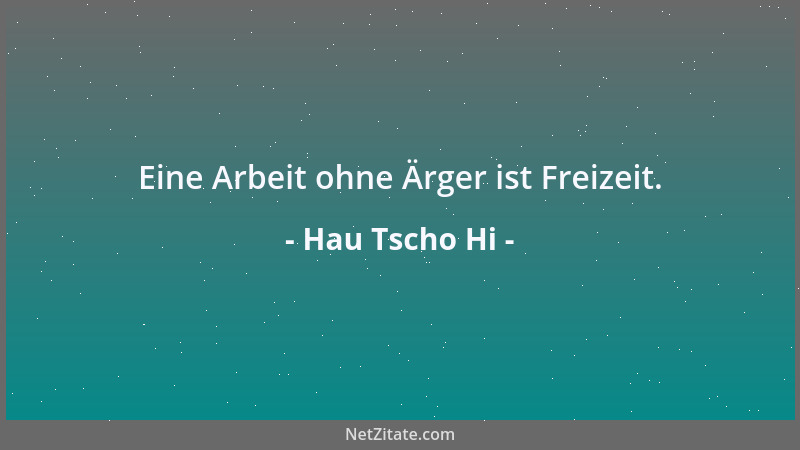 Hau Tscho Hi - Eine Arbeit ohne Ärger ist Freizeit....