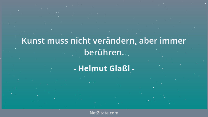 Helmut Glaßl - Kunst muss nicht verändern, aber immer berühren....