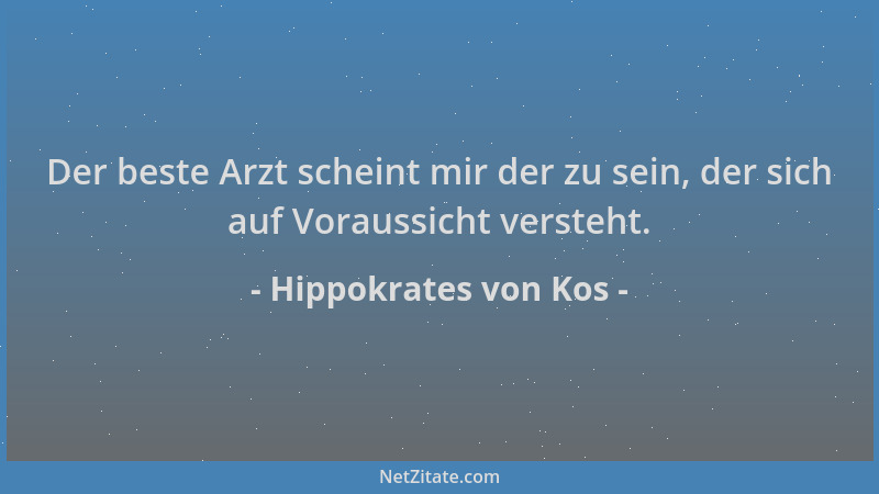 Hippokrates von Kos - Der beste Arzt scheint mir der zu sein, der sich auf Voraussicht versteht....