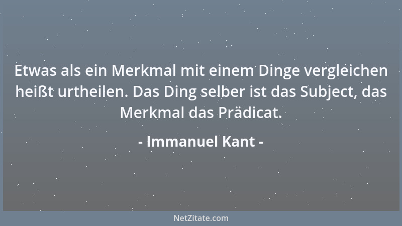 Immanuel Kant - Etwas als ein Merkmal mit einem Dinge vergleichen heißt urtheilen. Das Ding selber ist das Subject, das Mer...