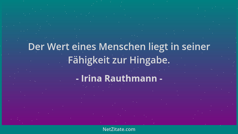 Irina Rauthmann - Der Wert eines Menschen liegt in seiner Fähigkeit zur Hingabe....