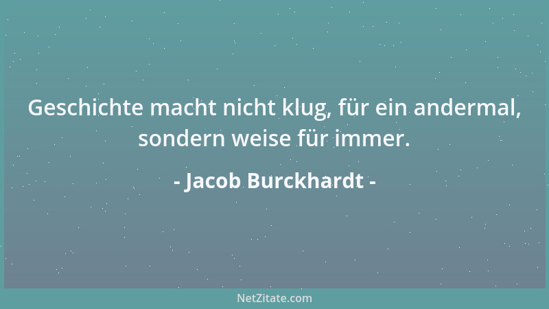 Jacob Burckhardt - Geschichte macht nicht klug, für ein andermal, sondern weise für immer....
