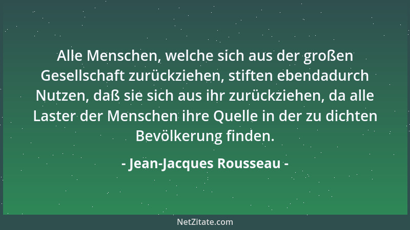 Jean-Jacques Rousseau - Alle Menschen, welche sich aus der großen Gesellschaft zurückziehen, stiften ebendadurch Nutzen, da...