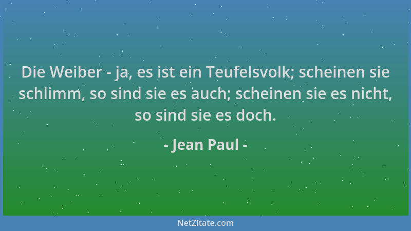 Jean Paul - Die Weiber - ja, es ist ein Teufelsvolk; scheinen sie schlimm, so sind sie es auch; scheinen sie es nicht, so s...