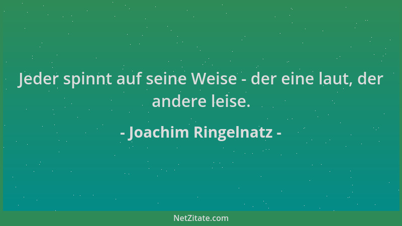 Joachim Ringelnatz - Jeder spinnt auf seine Weise - der eine laut, der andere leise....