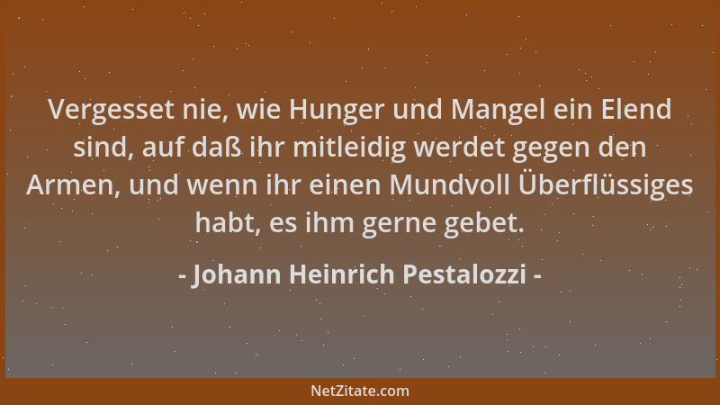 Johann Heinrich Pestalozzi - Vergesset nie, wie Hunger und Mangel ein Elend sind, auf daß ihr mitleidig werdet gegen den Ar...
