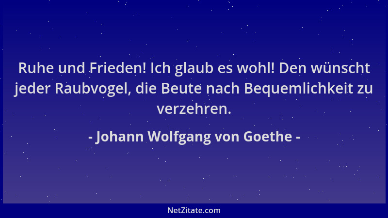 Johann Wolfgang von Goethe - Ruhe und Frieden! Ich glaub es wohl! Den wünscht jeder Raubvogel, die Beute nach Bequemlichkei...