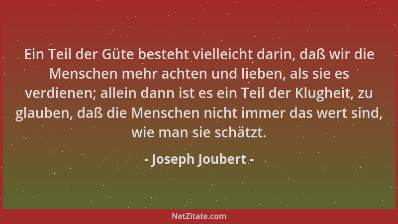 Joseph Joubert - Ein Teil der Güte besteht vielleicht darin, daß wir die Menschen mehr achten und lieben, als sie es verdie...