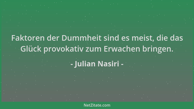 Julian Nasiri - Faktoren der Dummheit sind es meist, die das Glück provokativ zum Erwachen bringen....
