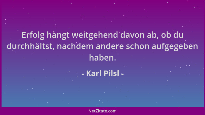 Karl Pilsl - Erfolg hängt weitgehend davon ab, ob du durchhältst, nachdem andere schon aufgegeben haben....