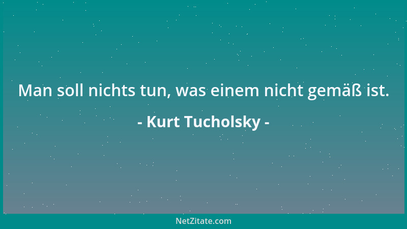Kurt Tucholsky - Man soll nichts tun, was einem nicht gemäß ist....